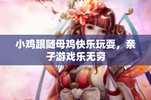 小鸡跟随母鸡快乐玩耍，亲子游戏乐无穷
