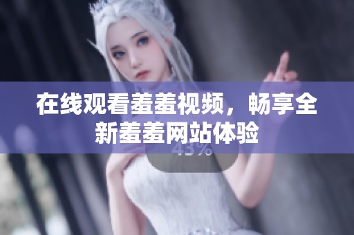 在线观看羞羞视频，畅享全新羞羞网站体验