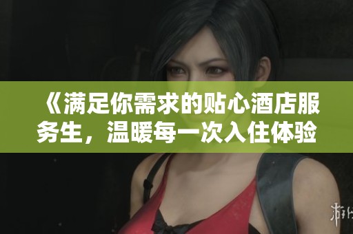 《满足你需求的贴心酒店服务生，温暖每一次入住体验》