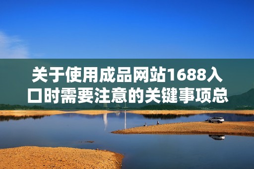 关于使用成品网站1688入口时需要注意的关键事项总结