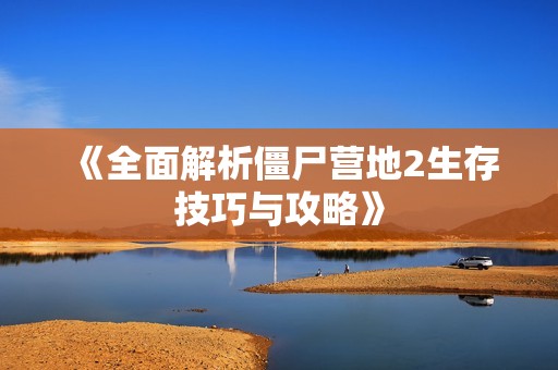 《全面解析僵尸营地2生存技巧与攻略》