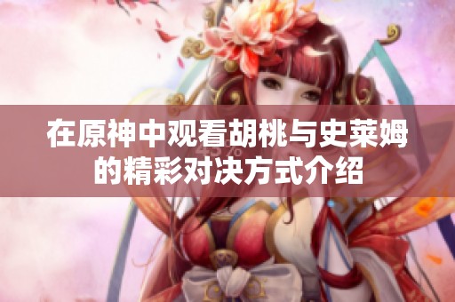 在原神中观看胡桃与史莱姆的精彩对决方式介绍