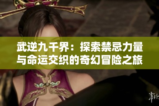 武逆九千界：探索禁忌力量与命运交织的奇幻冒险之旅