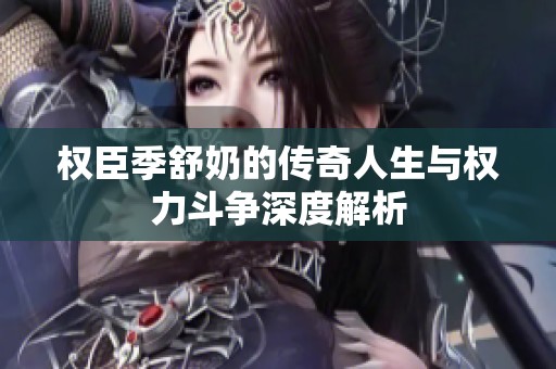 权臣季舒奶的传奇人生与权力斗争深度解析