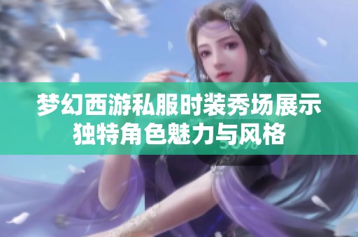 梦幻西游私服时装秀场展示独特角色魅力与风格