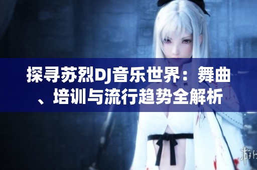 探寻苏烈DJ音乐世界：舞曲、培训与流行趋势全解析