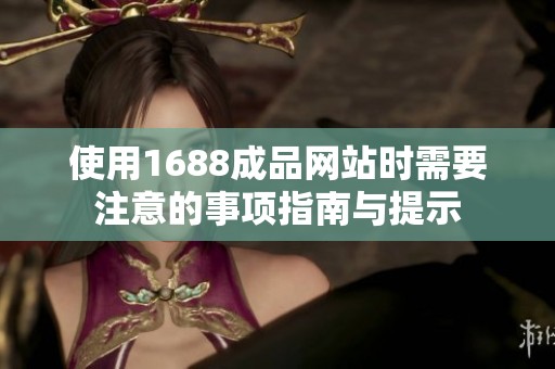 使用1688成品网站时需要注意的事项指南与提示