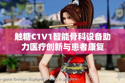 触糖C1V1智能骨科设备助力医疗创新与患者康复