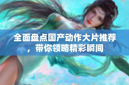 全面盘点国产动作大片推荐，带你领略精彩瞬间