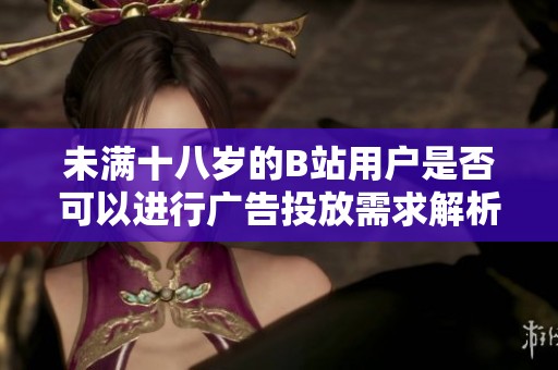 未满十八岁的B站用户是否可以进行广告投放需求解析