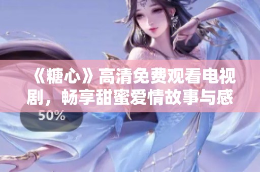 《糖心》高清免费观看电视剧，畅享甜蜜爱情故事与感动时刻