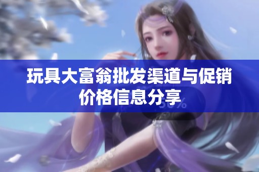 玩具大富翁批发渠道与促销价格信息分享