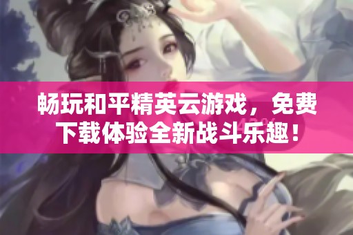 畅玩和平精英云游戏，免费下载体验全新战斗乐趣！