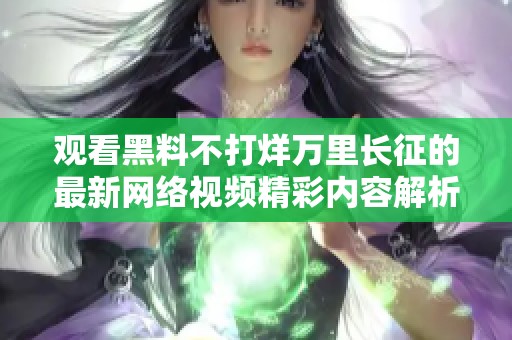 观看黑料不打烊万里长征的最新网络视频精彩内容解析