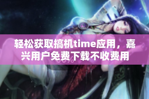 轻松获取搞机time应用，嘉兴用户免费下载不收费用