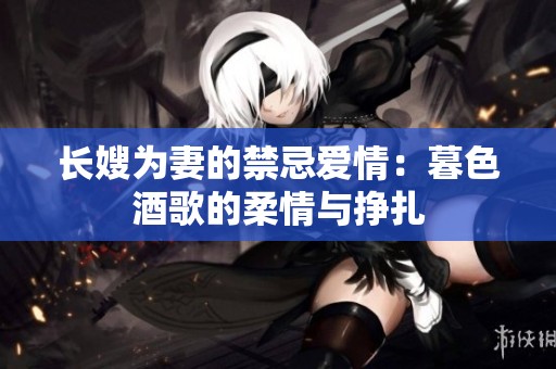 长嫂为妻的禁忌爱情：暮色酒歌的柔情与挣扎