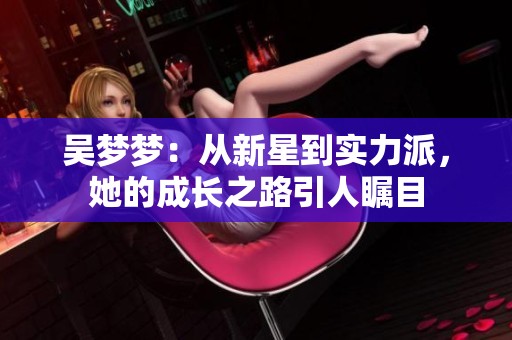 吴梦梦：从新星到实力派，她的成长之路引人瞩目