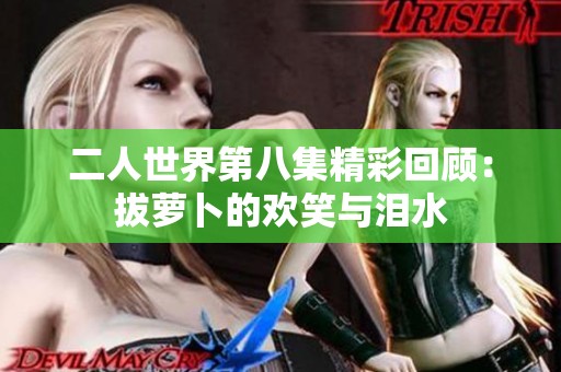 二人世界第八集精彩回顾：拔萝卜的欢笑与泪水