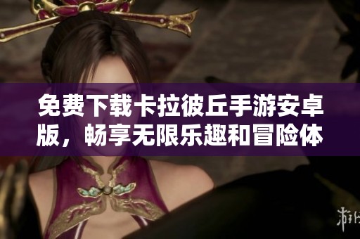 免费下载卡拉彼丘手游安卓版，畅享无限乐趣和冒险体验