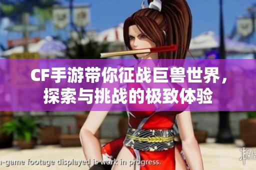 CF手游带你征战巨兽世界，探索与挑战的极致体验