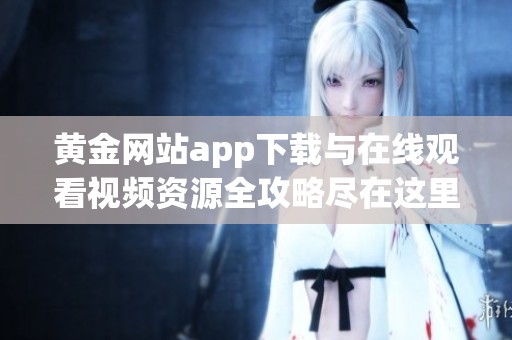 黄金网站app下载与在线观看视频资源全攻略尽在这里