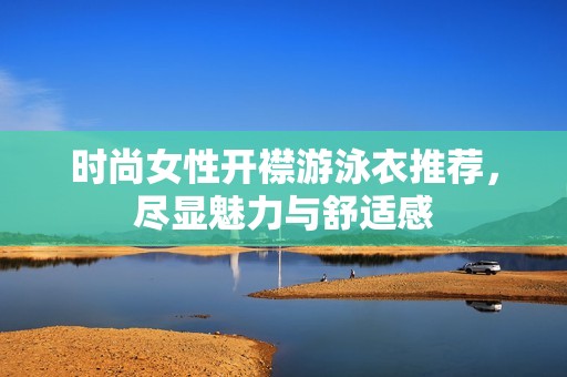 时尚女性开襟游泳衣推荐，尽显魅力与舒适感