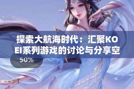 探索大航海时代：汇聚KOEI系列游戏的讨论与分享空间