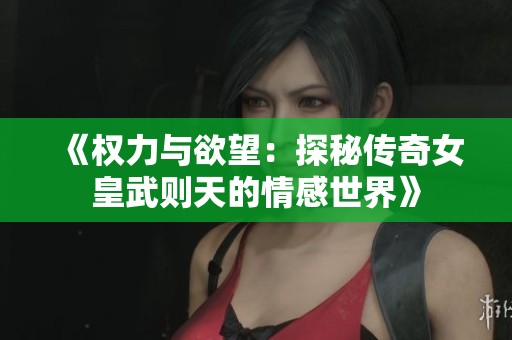 《权力与欲望：探秘传奇女皇武则天的情感世界》