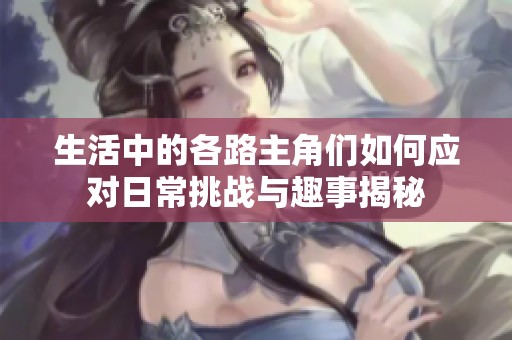 生活中的各路主角们如何应对日常挑战与趣事揭秘