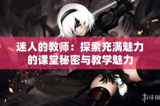 迷人的教师：探索充满魅力的课堂秘密与教学魅力