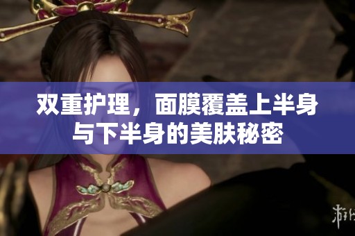 双重护理，面膜覆盖上半身与下半身的美肤秘密
