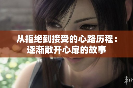 从拒绝到接受的心路历程：逐渐敞开心扉的故事
