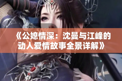 《公媳情深：沈曼与江峰的动人爱情故事全景详解》