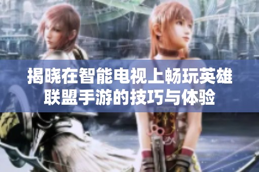 揭晓在智能电视上畅玩英雄联盟手游的技巧与体验