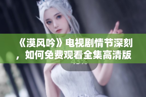 《漠风吟》电视剧情节深刻，如何免费观看全集高清版揭秘