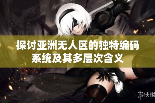 探讨亚洲无人区的独特编码系统及其多层次含义
