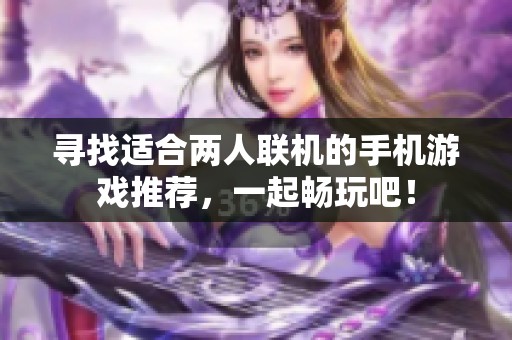 寻找适合两人联机的手机游戏推荐，一起畅玩吧！