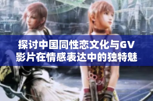 探讨中国同性恋文化与GV影片在情感表达中的独特魅力