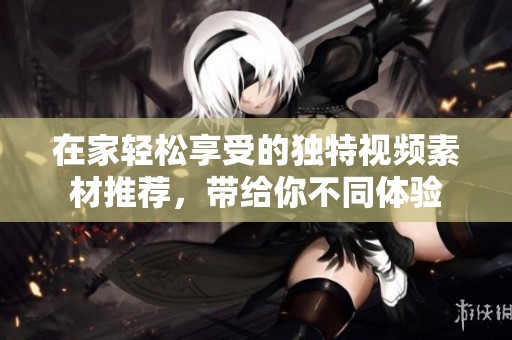 在家轻松享受的独特视频素材推荐，带给你不同体验