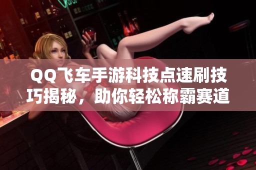 QQ飞车手游科技点速刷技巧揭秘，助你轻松称霸赛道！