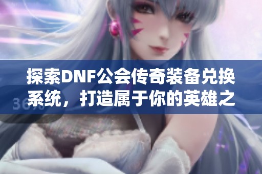探索DNF公会传奇装备兑换系统，打造属于你的英雄之路
