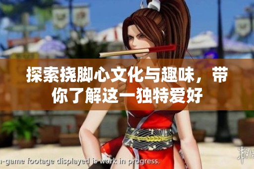 探索挠脚心文化与趣味，带你了解这一独特爱好