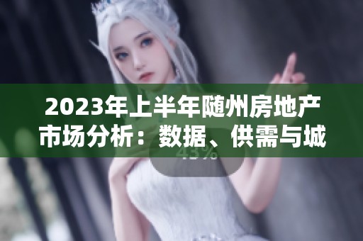 2023年上半年随州房地产市场分析：数据、供需与城市建设动态解读
