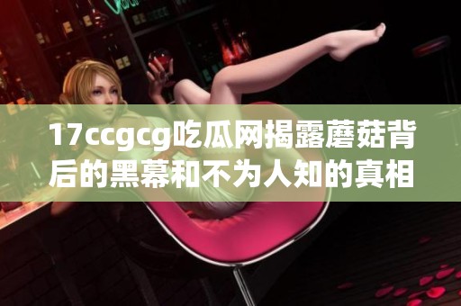 17ccgcg吃瓜网揭露蘑菇背后的黑幕和不为人知的真相