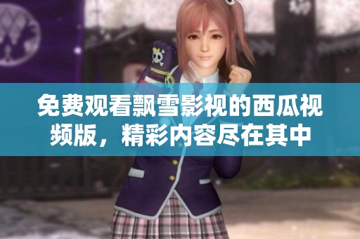 免费观看飘雪影视的西瓜视频版，精彩内容尽在其中
