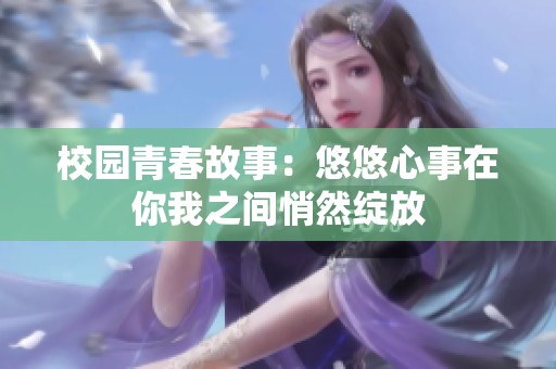 校园青春故事：悠悠心事在你我之间悄然绽放