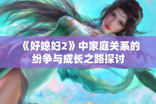 《好媳妇2》中家庭关系的纷争与成长之路探讨