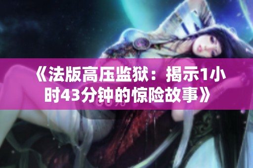《法版高压监狱：揭示1小时43分钟的惊险故事》