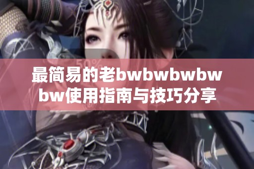 最简易的老bwbwbwbwbw使用指南与技巧分享