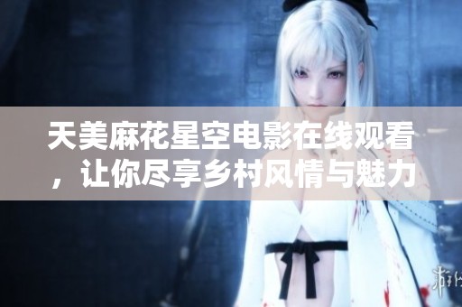 天美麻花星空电影在线观看，让你尽享乡村风情与魅力